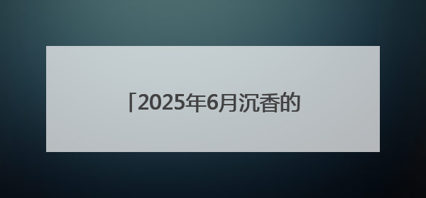 2025年6月沉香的目前价位市场分析报告