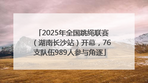 2025年全国跳绳联赛（湖南长沙站）开幕，76支队伍989人参与角逐