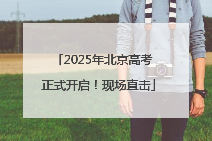 2025年北京高考正式开启！现场直击
