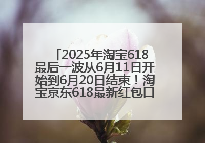 2025年淘宝618最后一波从6月11日开始到6月20日结束！淘宝京东618最新红包口令是：优惠礼包855