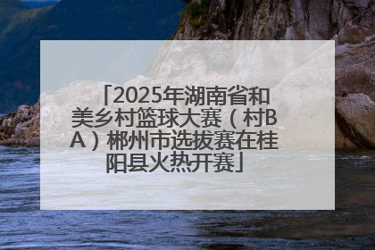 2025年湖南省和美乡村篮球大赛（村BA）郴州市选拔赛在桂阳县火热开赛