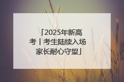 2025年新高考丨考生陆续入场 家长耐心守望