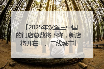 2025年汉堡王中国的门店总数将下降，新店将开在一、二线城市