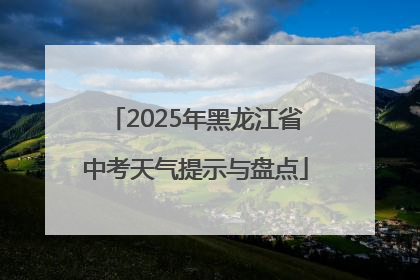 2025年黑龙江省中考天气提示与盘点