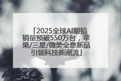 2025全球AI眼镜销量预破550万台，苹果/三星/微美全息新品引领科技新潮流