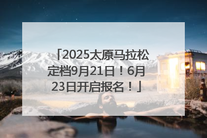 2025太原马拉松定档9月21日！6月23日开启报名！