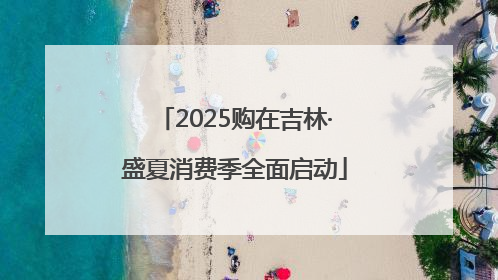 2025购在吉林·盛夏消费季全面启动