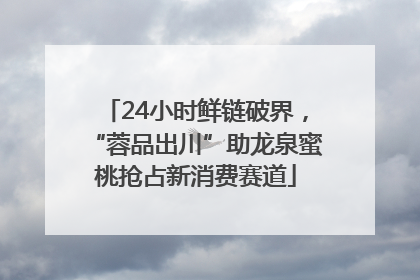 24小时鲜链破界，“蓉品出川”助龙泉蜜桃抢占新消费赛道