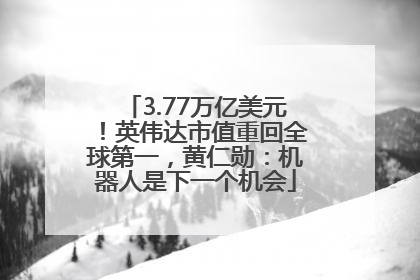 3.77万亿美元！英伟达市值重回全球第一，黄仁勋：机器人是下一个机会