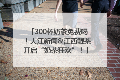 300杯奶茶免费喝！大江新闻&江西鲲茶开启“奶茶狂欢”！