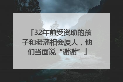 32年前受资助的孩子和老潘相会厦大，他们当面说“谢谢”