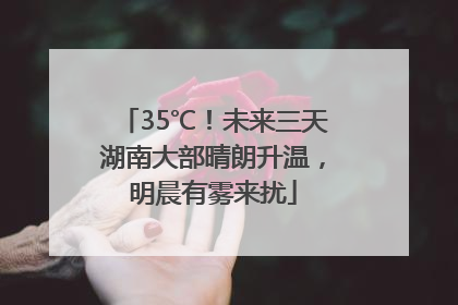35℃！未来三天湖南大部晴朗升温，明晨有雾来扰