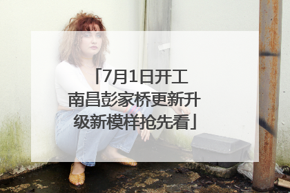 7月1日开工 南昌彭家桥更新升级新模样抢先看