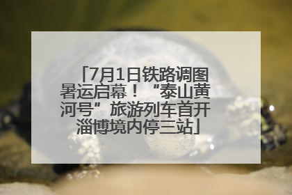 7月1日铁路调图暑运启幕！“泰山黄河号”旅游列车首开 淄博境内停三站