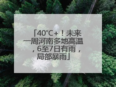40℃+！未来一周河南多地高温，6至7日有雨，局部暴雨