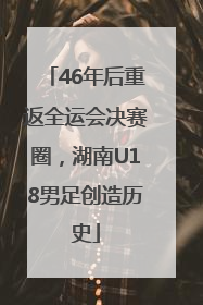 46年后重返全运会决赛圈，湖南U18男足创造历史