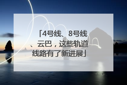 4号线、8号线、云巴，这些轨道线路有了新进展