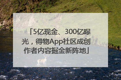 5亿现金、300亿曝光，得物App社区成创作者内容掘金新阵地