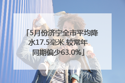 5月份济宁全市平均降水17.5毫米 较常年同期偏少63.0%
