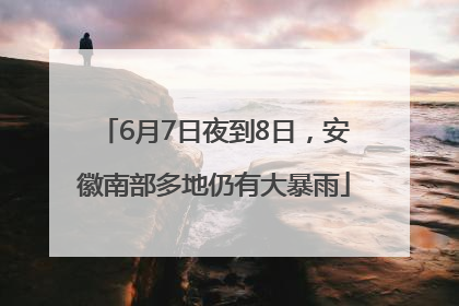 6月7日夜到8日，安徽南部多地仍有大暴雨