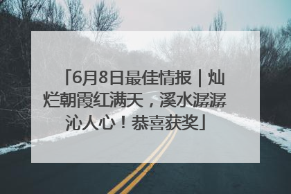 6月8日最佳情报｜灿烂朝霞红满天，溪水潺潺沁人心！恭喜获奖