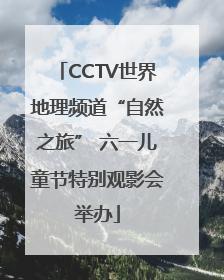 CCTV世界地理频道“自然之旅” 六一儿童节特别观影会举办