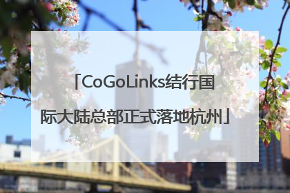 CoGoLinks结行国际大陆总部正式落地杭州