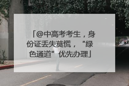 @中高考考生，身份证丢失莫慌，“绿色通道”优先办理