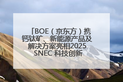 BOE（京东方）携钙钛矿、新能源产品及解决方案亮相2025 SNEC 科技创新赋能行业绿色发展