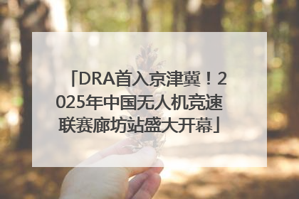 DRA首入京津冀！2025年中国无人机竞速联赛廊坊站盛大开幕