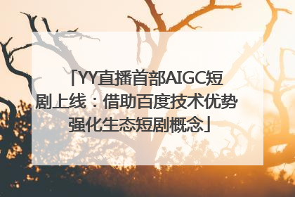 YY直播首部AIGC短剧上线：借助百度技术优势 强化生态短剧概念