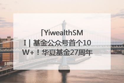 YiwealthSMI｜基金公众号首个10W+！华夏基金27周年讲述四代人的财富故事