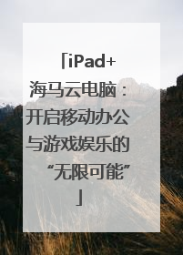 iPad+海马云电脑：开启移动办公与游戏娱乐的“无限可能”